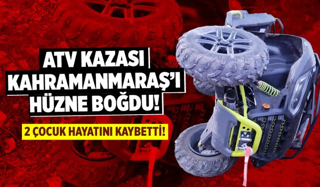 ATV Kazası Kahramanmaraş'ı Hüzne Boğdu: 2 Çocuk Hayatını Kaybetti!