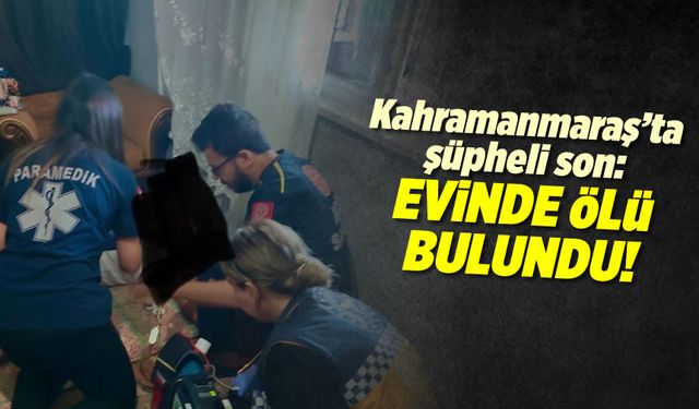 Kahramanmaraş'ta şüpheli son: Evinde ölü bulundu