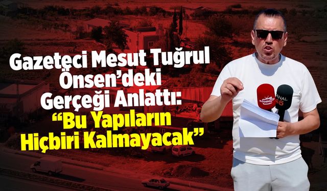 Mesut Tuğrul Önsen'deki Gerçeği Anlattı: "Bu Yapıların Hiçbiri Kalmayacak"