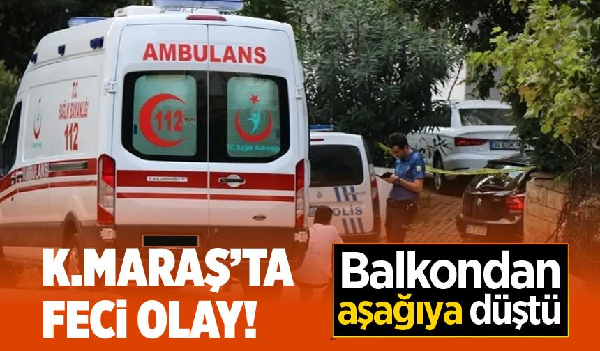 Kahramanmaraş'ta 3 yaşındaki çocuk balkondan düştü!