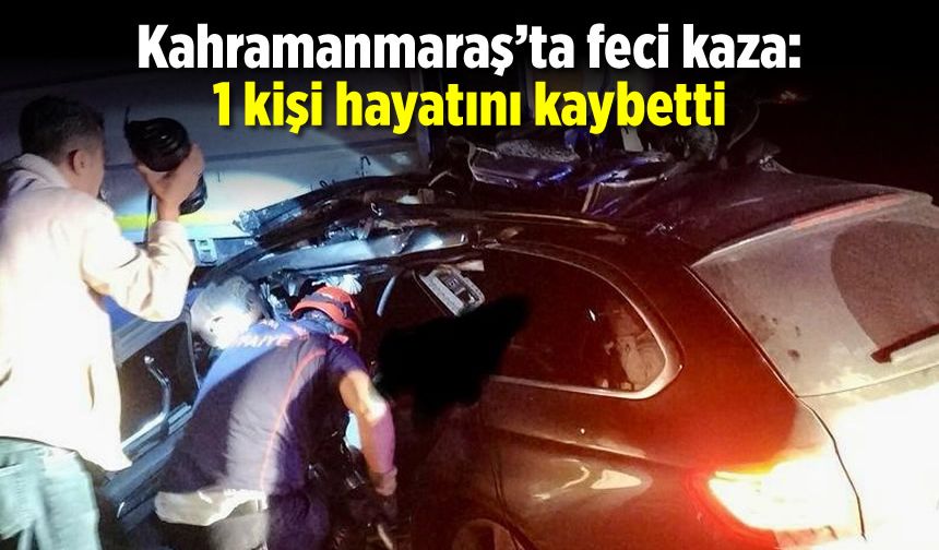 Kahramanmaraş'ta feci kaza: 1 kişi hayatını kaybetti