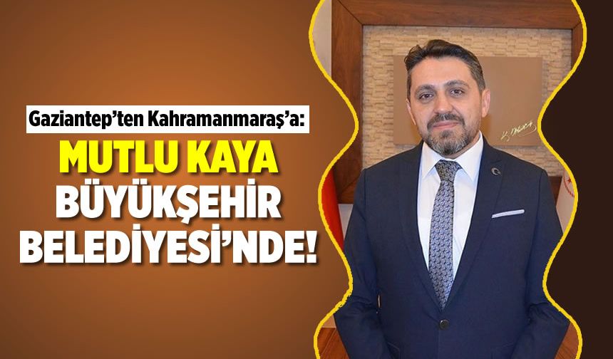Gaziantep’ten Kahramanmaraş’a: Mutlu Kaya Büyükşehir Belediyesi’nde!