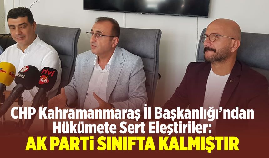 CHP Kahramanmaraş İl Başkanlığı'ndan Hükümete Sert Eleştiriler: 'AK Parti Sınıfta Kaldı'