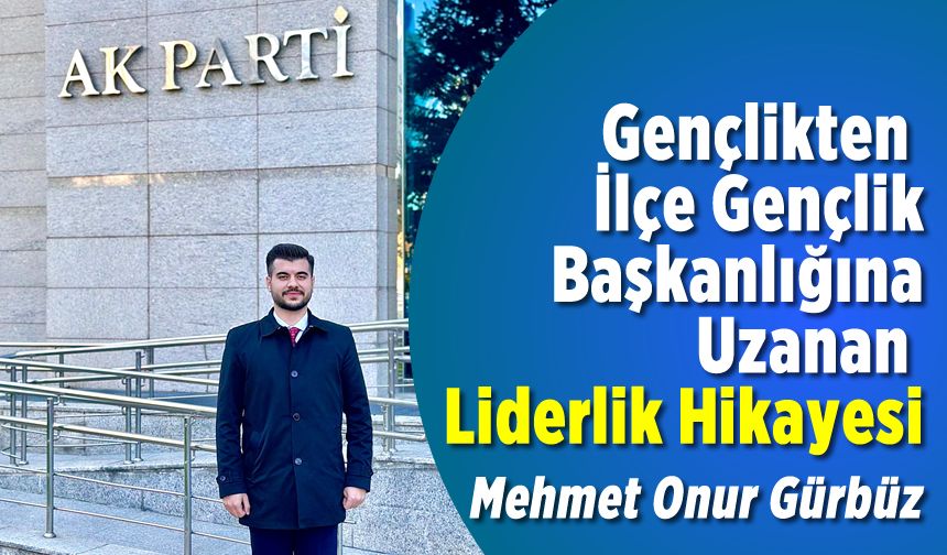 Gençlikten İlçe Başkanlığına Uzanan Liderlik Hikayesi Mehmet Onur Gürbüz