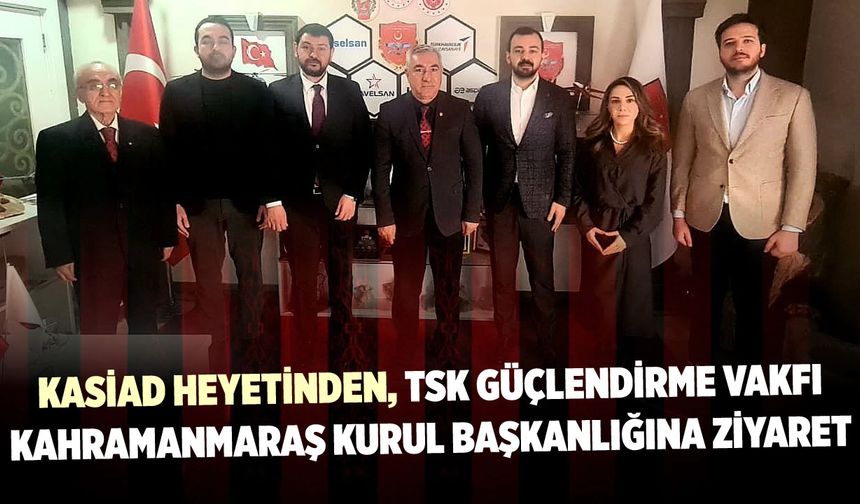 KASİAD Heyetinden TSK Güçlendirme Vakfı Kahramanmaraş Kurul Başkanlığına Ziyaret