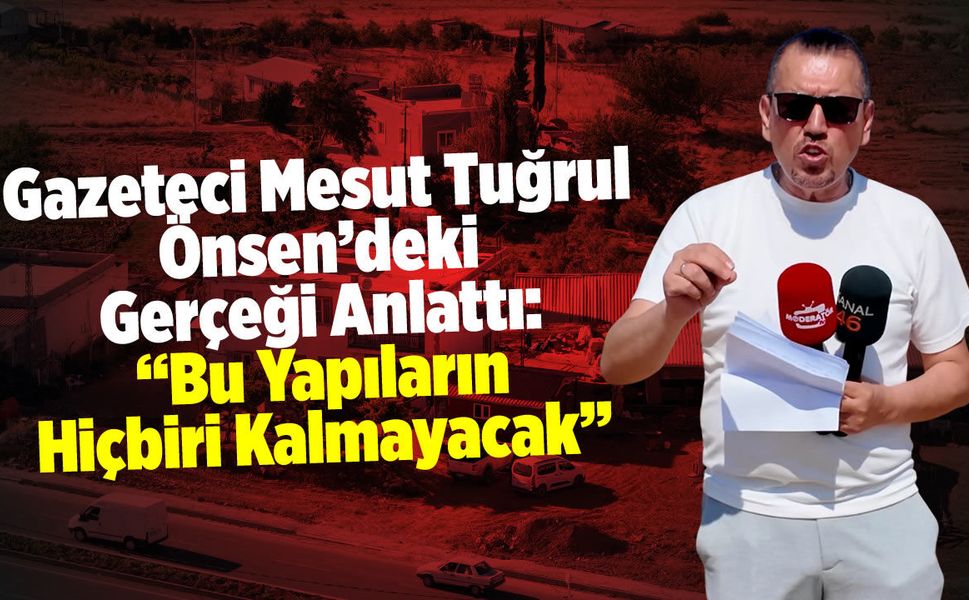 Mesut Tuğrul Önsen'deki Gerçeği Anlattı: "Bu Yapıların Hiçbiri Kalmayacak"