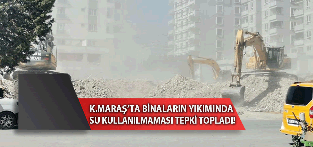 Kahramanmaraş'ta binaların yıkımında su kullanılmaması tepki topladı!