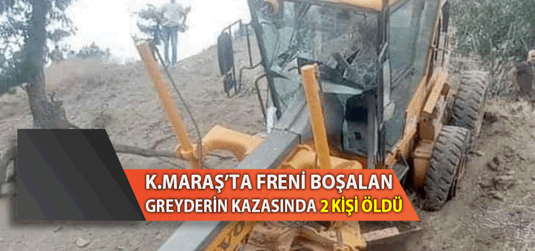 Kahramanmaraş'ta freni boşalan greyderin kazasında 2 kişi öldü!