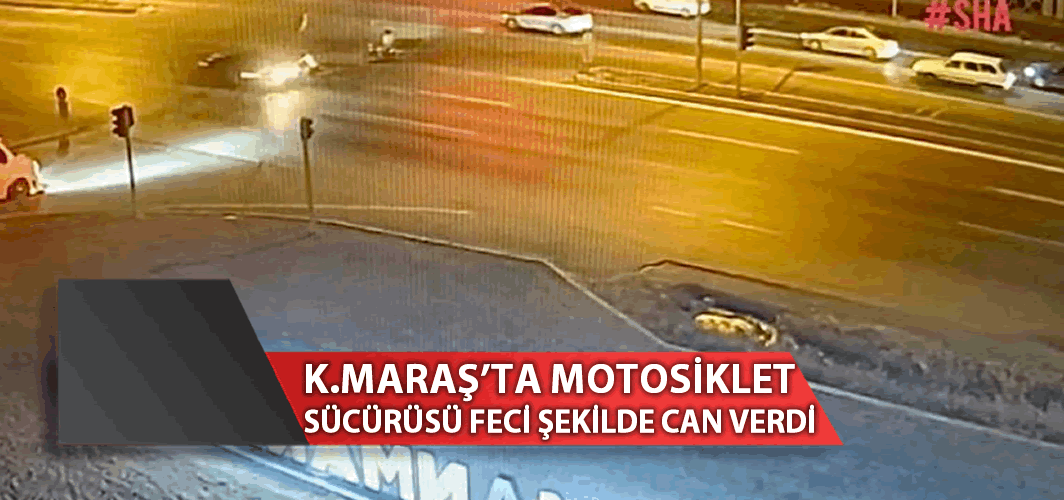 Kahramanmaraş'ta motosiklet sürücüsü feci şekilde can verdi!