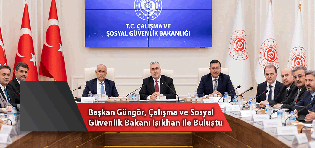 Başkan Güngör, Çalışma ve Sosyal Güvenlik Bakanı Işıkhan ile Buluştu