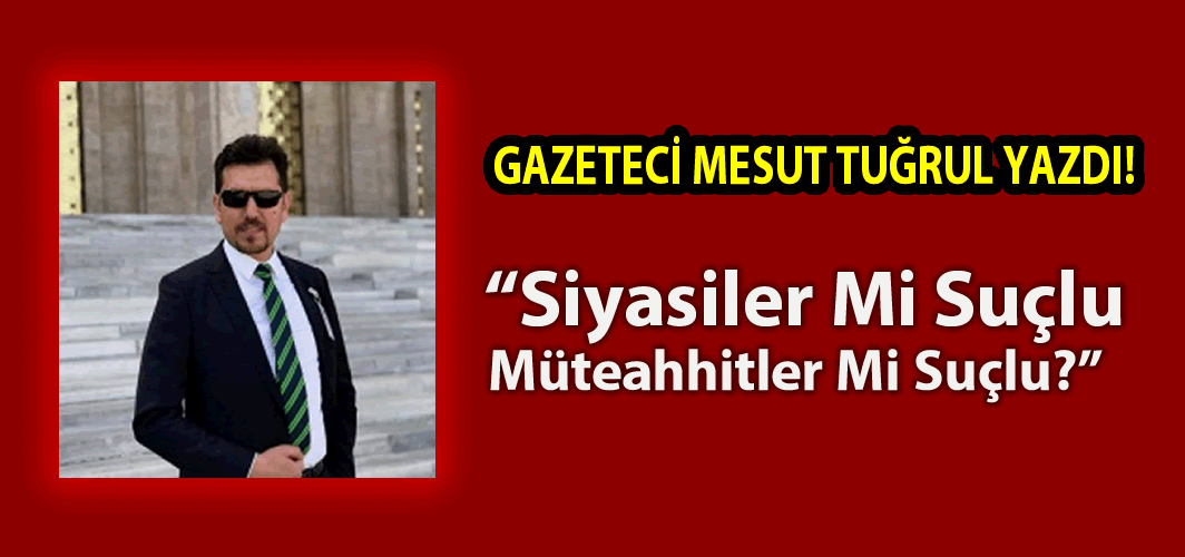 Gazeteci Mesut Tuğrul yazdı! "Siyasiler Mi Suçlu Müteahhitler Mi Suçlu?"
