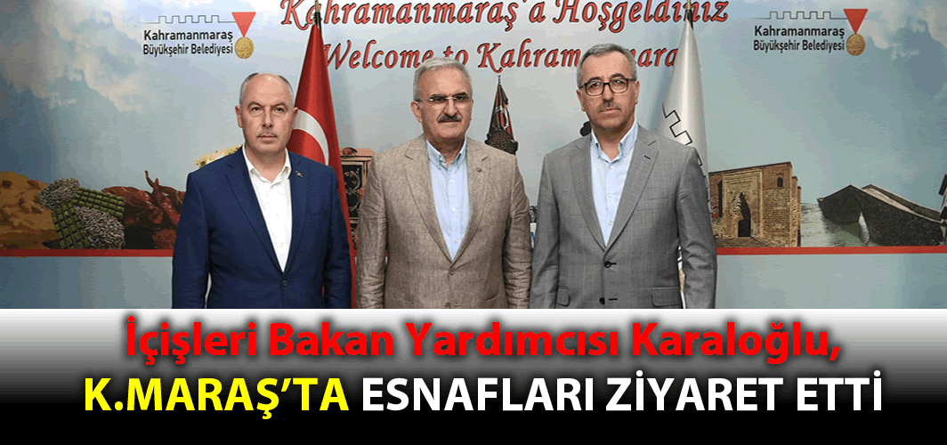 İçişleri Bakan Yardımcısı Karaloğlu, Kahramanmaraş'ta esnafları ziyaret etti!