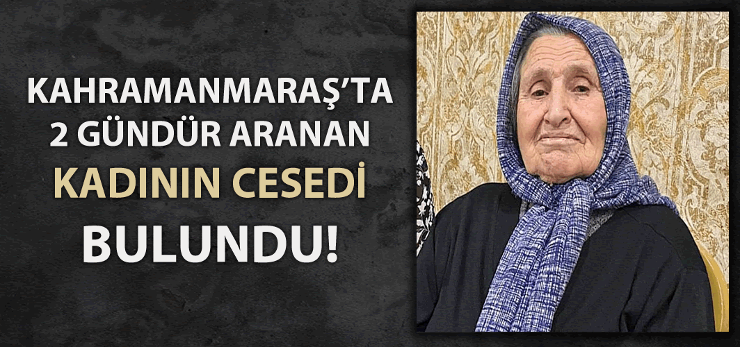 Kahramanmaraş'ta 2 gündür aranan kadının cesedi bulundu!