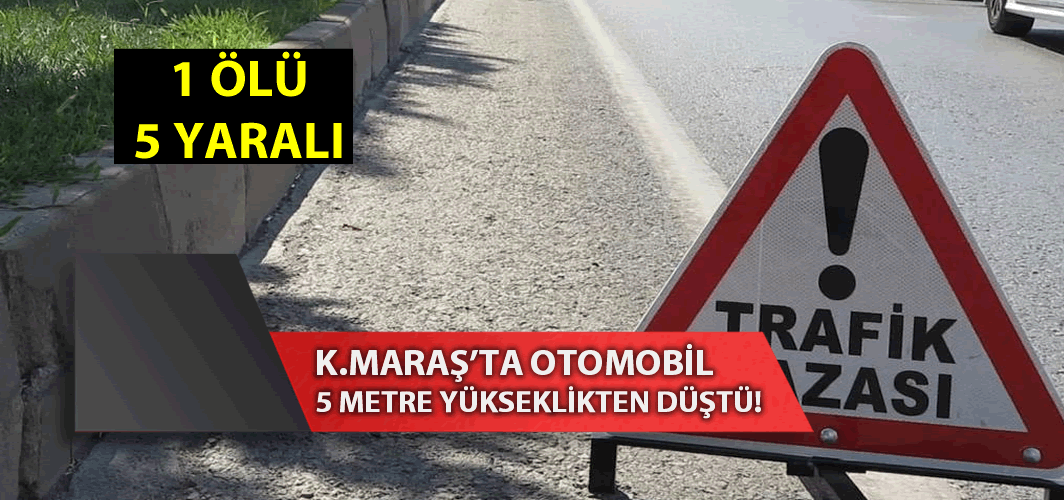 Kahramanmaraş'ta otomobil 5 metrelik yükseklikten düştü: 1 ölü, 5 yaralı