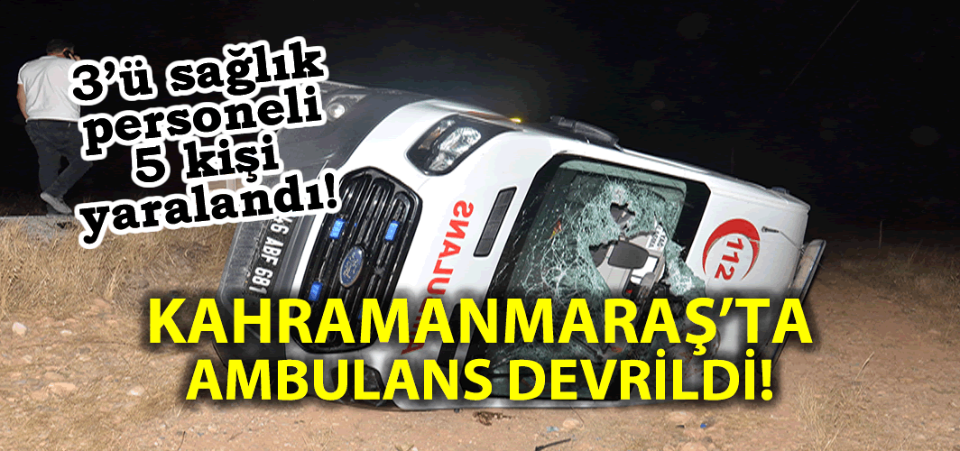 Kahramanmaraş'ta ambulans devrildi: 5 yaralı