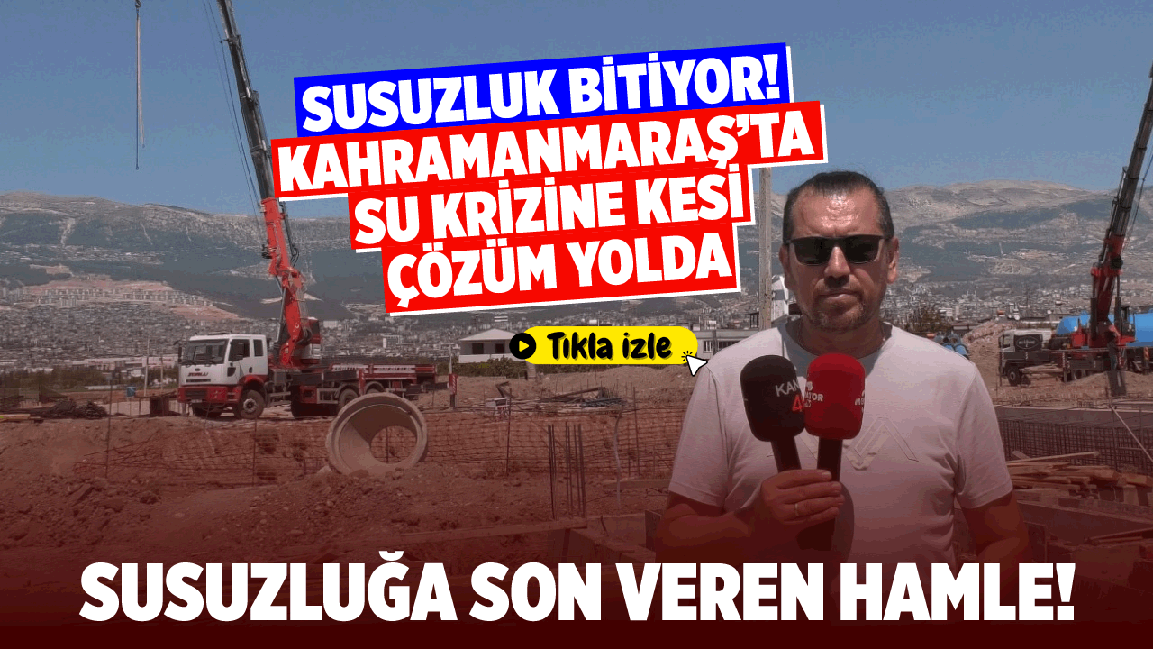 Susuzluk bitiyor: Kahramanmaraş'ta su krizine kesin çözüm yolda!